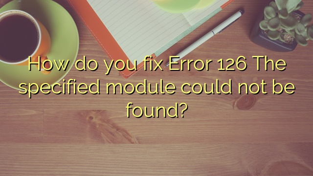 How do you fix Error 126 The specified module could not be found?