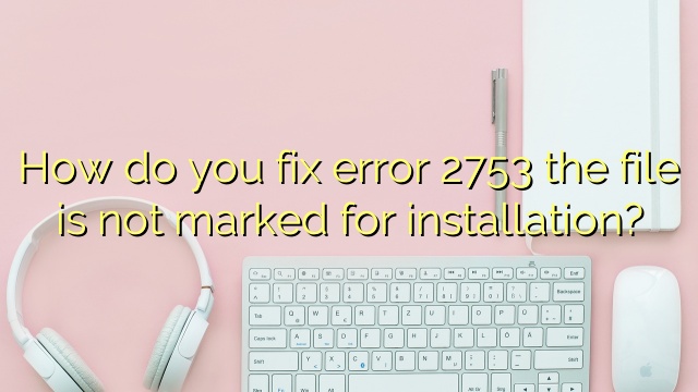 How do you fix error 2753 the file is not marked for installation?