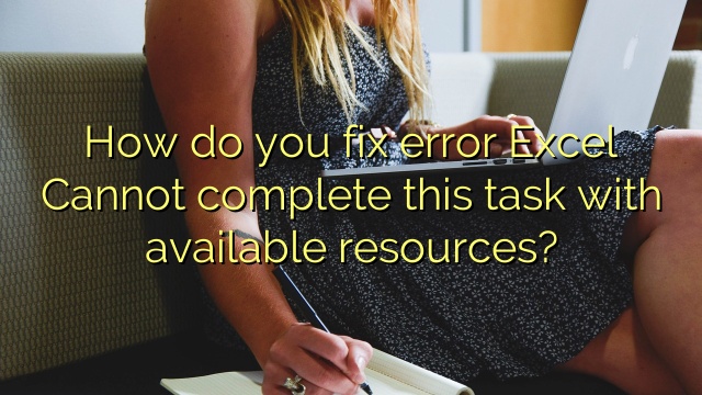 How do you fix error Excel Cannot complete this task with available resources?