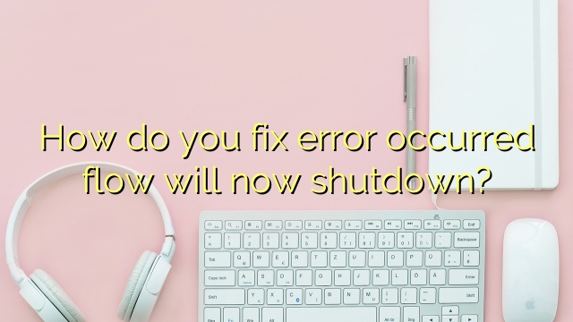 How do you fix error occurred flow will now shutdown?