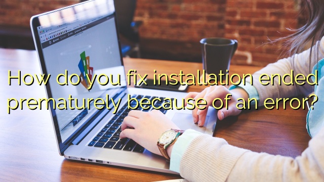 How do you fix installation ended prematurely because of an error?