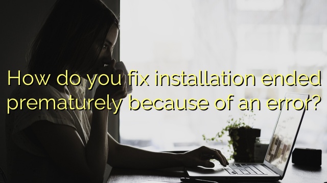 How do you fix installation ended prematurely because of an error?