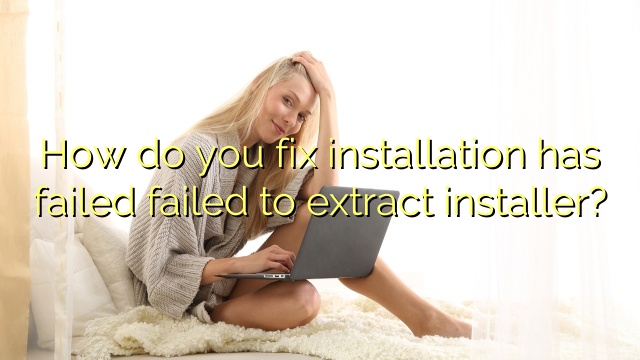 How do you fix installation has failed failed to extract installer?