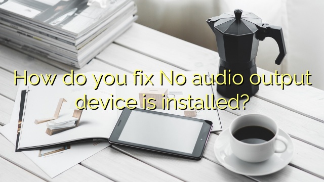 How do you fix No audio output device is installed?