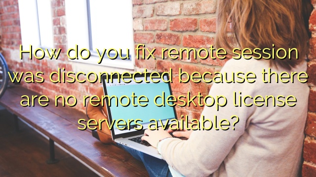 How do you fix remote session was disconnected because there are no remote desktop license servers available?