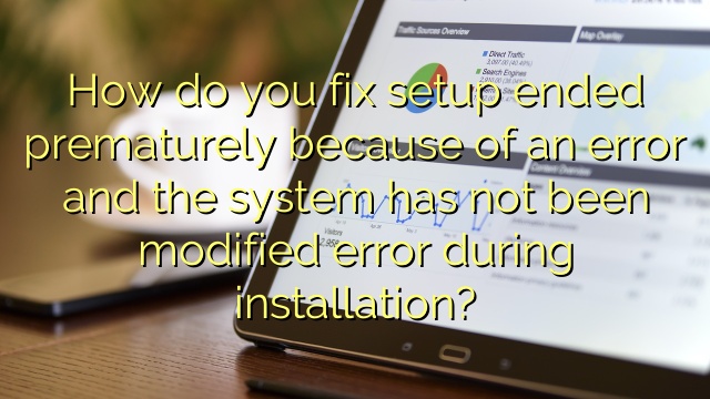 How do you fix setup ended prematurely because of an error and the system has not been modified error during installation?