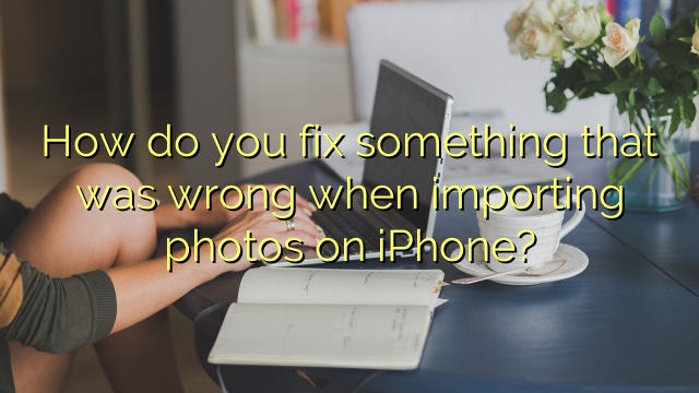 How do you fix something that was wrong when importing photos on iPhone?