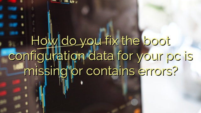 How do you fix the boot configuration data for your pc is missing or contains errors?