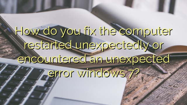 How do you fix the computer restarted unexpectedly or encountered an unexpected error windows 7?