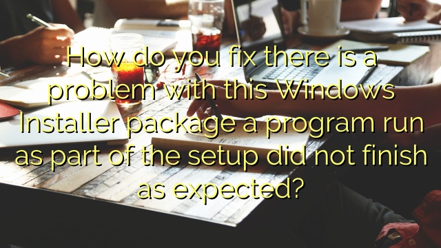 How do you fix there is a problem with this Windows Installer package a program run as part of the setup did not finish as expected?