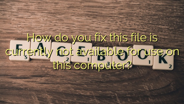 How do you fix this file is currently not available for use on this computer?