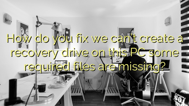 How do you fix we can’t create a recovery drive on this PC some required files are missing?