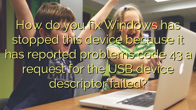 How do you fix Windows has stopped this device because it has reported problems code 43 a request for the USB device descriptor failed?