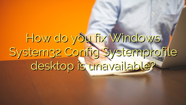 How do you fix Windows System32 Config Systemprofile desktop is unavailable?
