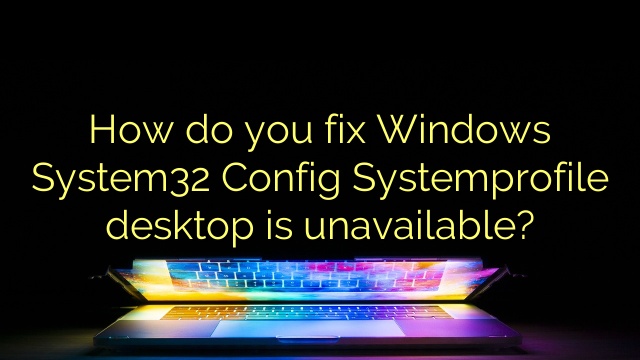 How do you fix Windows System32 Config Systemprofile desktop is unavailable?