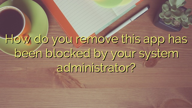 How do you remove this app has been blocked by your system administrator?