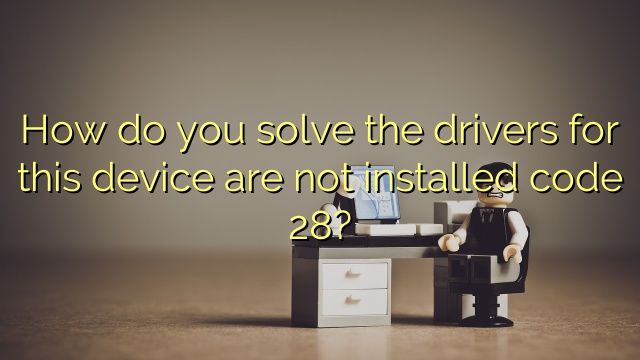 How do you solve the drivers for this device are not installed code 28?