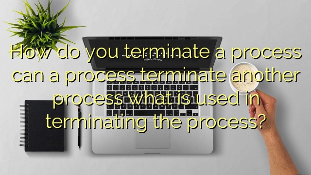 How do you terminate a process can a process terminate another process what is used in terminating the process?