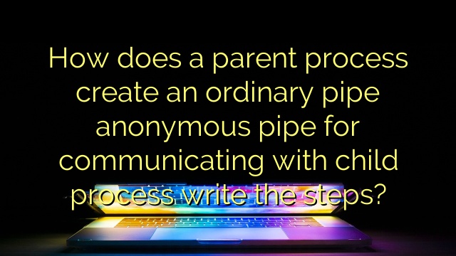 How does a parent process create an ordinary pipe anonymous pipe for communicating with child process write the steps?
