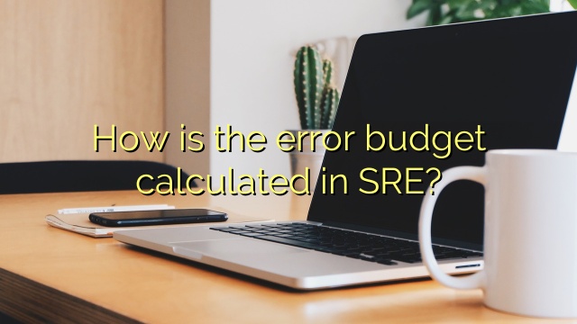 How is the error budget calculated in SRE?