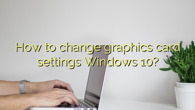 How to change graphics card settings Windows 10?
