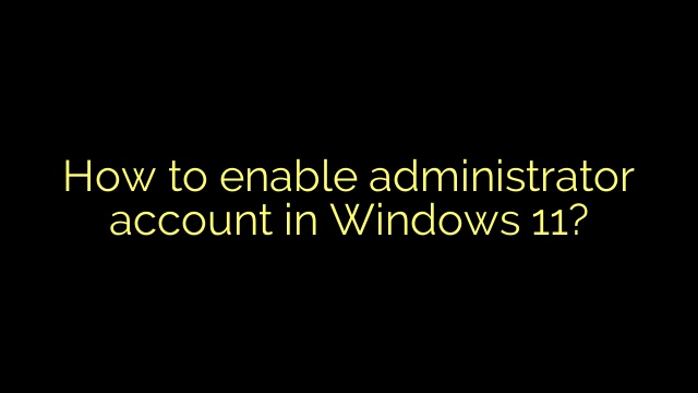 How to enable administrator account in Windows 11?