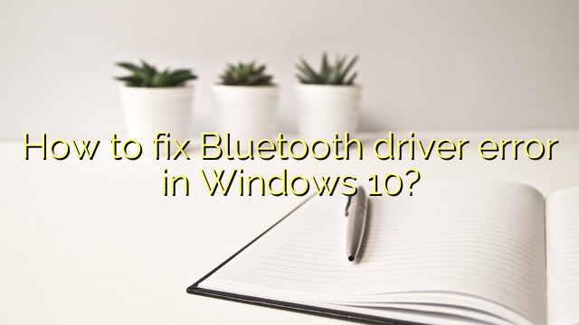 How to fix Bluetooth driver error in Windows 10?