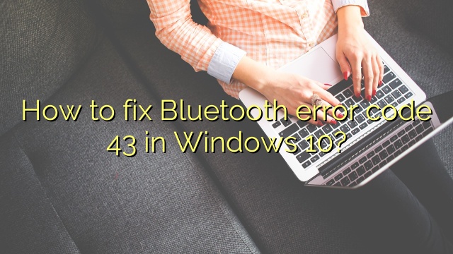 How to fix Bluetooth error code 43 in Windows 10?