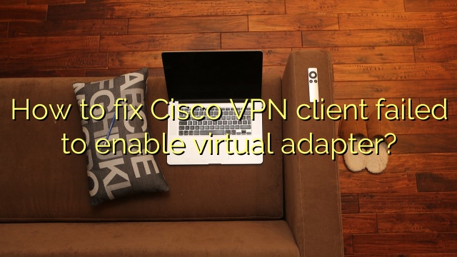 How to fix Cisco VPN client failed to enable virtual adapter?