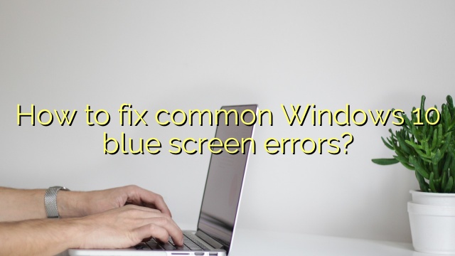 How to fix common Windows 10 blue screen errors?