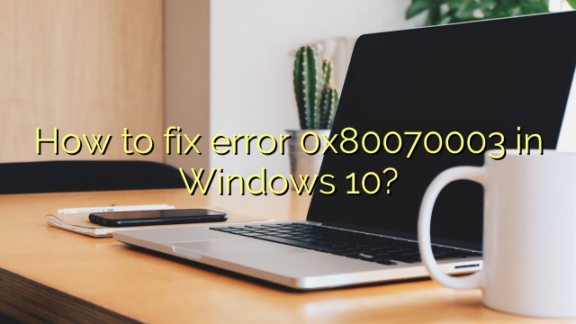 How to fix error 0x80070003 in Windows 10?