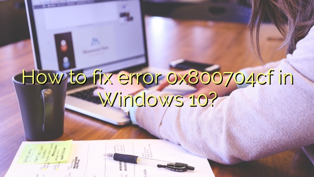 How to fix error 0x800704cf in Windows 10?