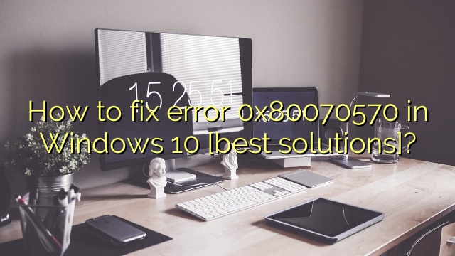 How to fix error 0x80070570 in Windows 10 [best solutions]?