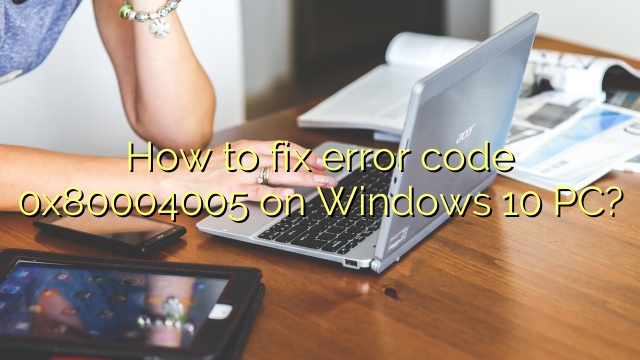 How to fix error code 0x80004005 on Windows 10 PC?