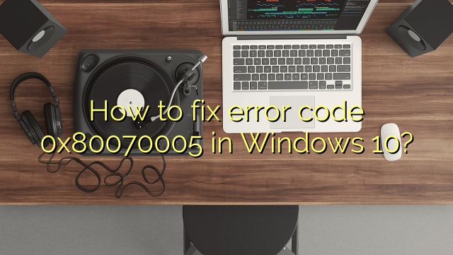 How to fix error code 0x80070005 in Windows 10?