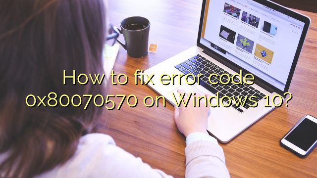 How to fix error code 0x80070570 on Windows 10?