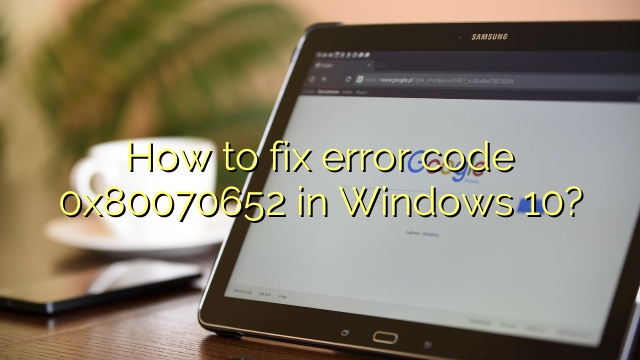 How to fix error code 0x80070652 in Windows 10?