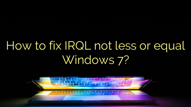 How to fix IRQL not less or equal Windows 7?