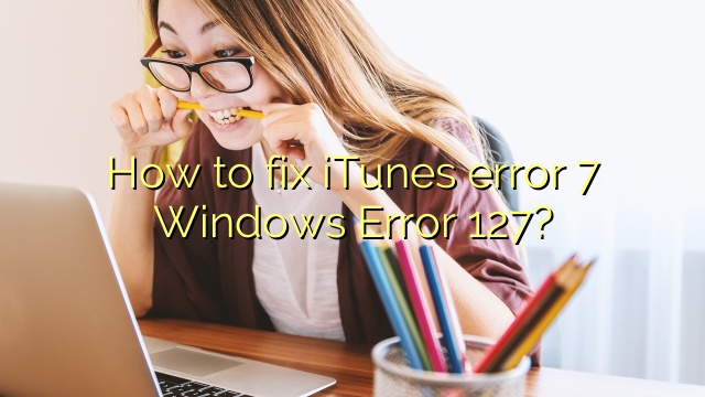 How to fix iTunes error 7 Windows Error 127?