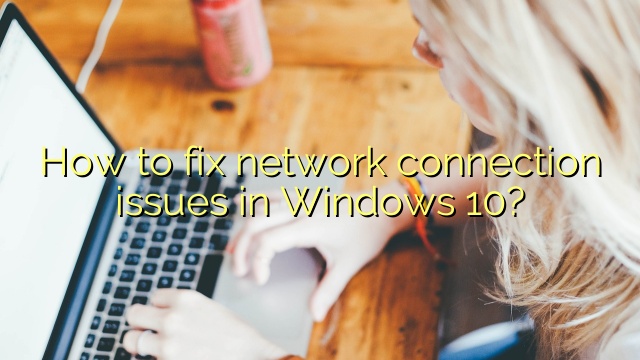 How to fix network connection issues in Windows 10?