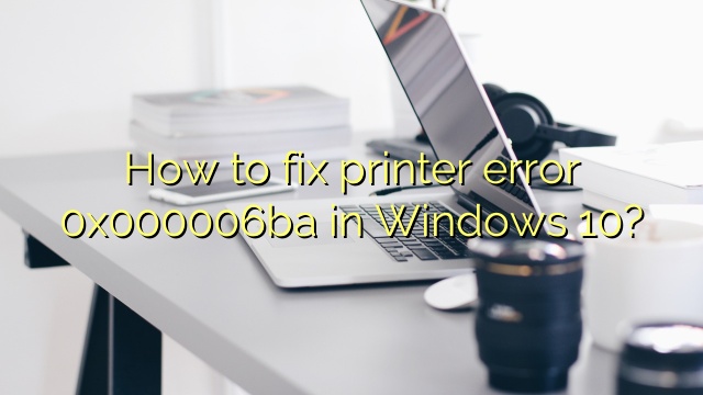 How to fix printer error 0x000006ba in Windows 10?