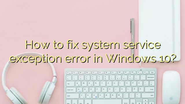 How to fix system service exception error in Windows 10?