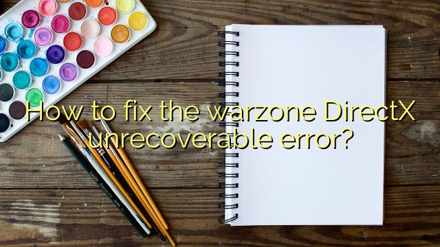 How to fix the warzone DirectX unrecoverable error?