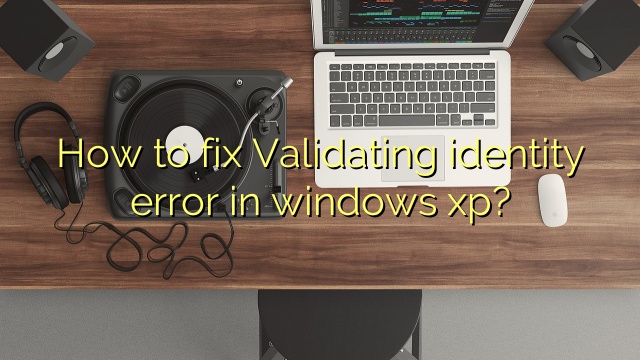 How to fix Validating identity error in windows xp?