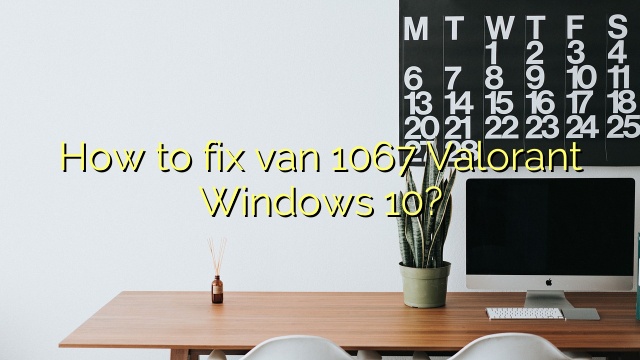 How to fix van 1067 Valorant Windows 10?