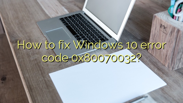 How to fix Windows 10 error code 0x80070032?