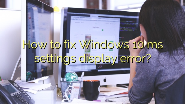 How to fix Windows 10 ms settings display error?
