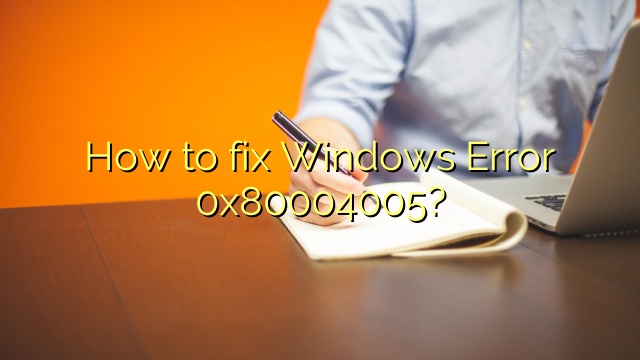 How to fix Windows Error 0x80004005?