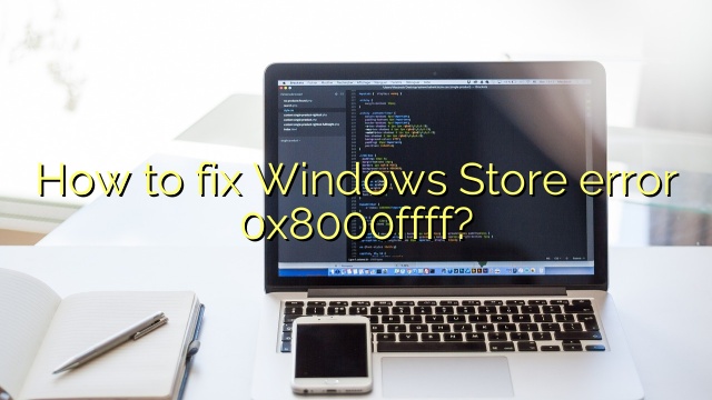 How to fix Windows Store error 0x8000ffff?