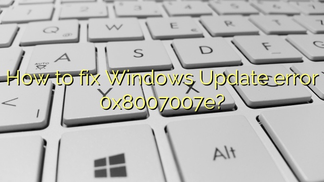 How to fix Windows Update error 0x8007007e?